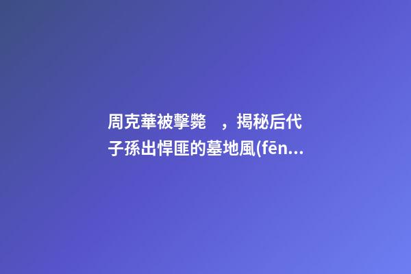 周克華被擊斃，揭秘后代子孫出悍匪的墓地風(fēng)水